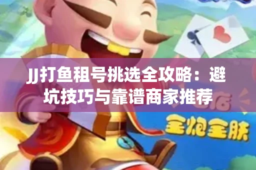 JJ打鱼租号挑选全攻略：避坑技巧与靠谱商家推荐
