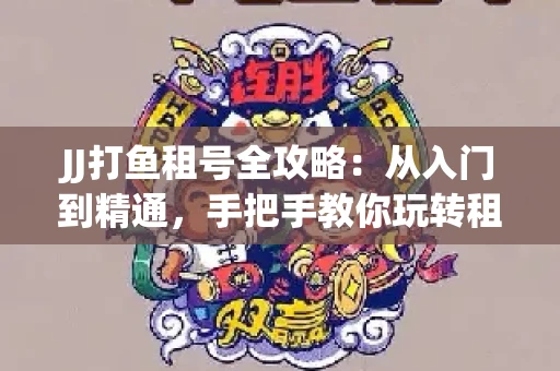 JJ打鱼租号全攻略：从入门到精通，手把手教你玩转租号平台