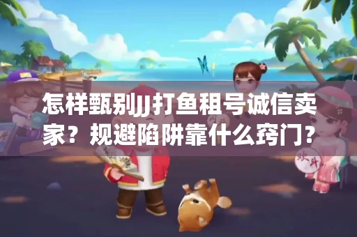 怎样甄别JJ打鱼租号诚信卖家？规避陷阱靠什么窍门？