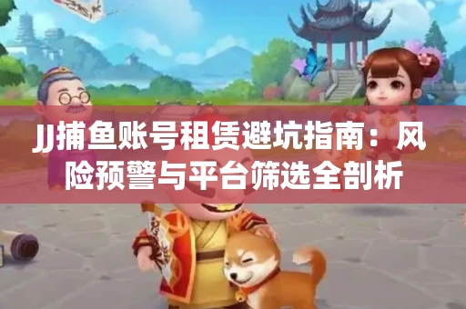 JJ捕鱼账号租赁避坑指南：风险预警与平台筛选全剖析