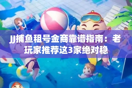 JJ捕鱼租号金商靠谱指南：老玩家推荐这3家绝对稳