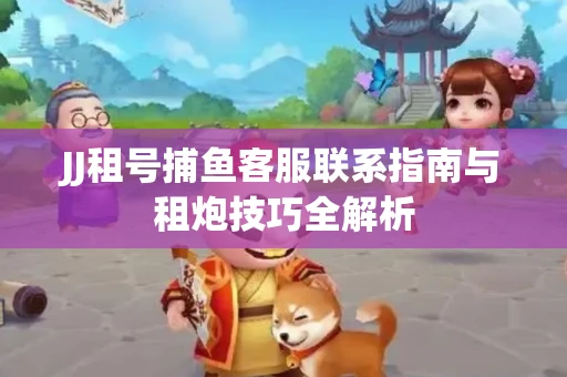 JJ租号捕鱼客服联系指南与租炮技巧全解析