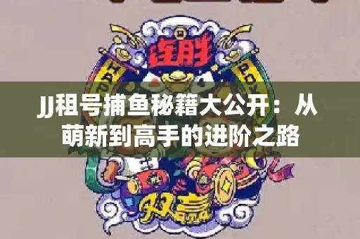 JJ租号捕鱼秘籍大公开：从萌新到高手的进阶之路