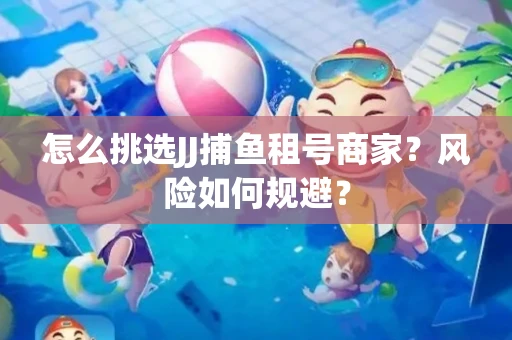 怎么挑选JJ捕鱼租号商家？风险如何规避？