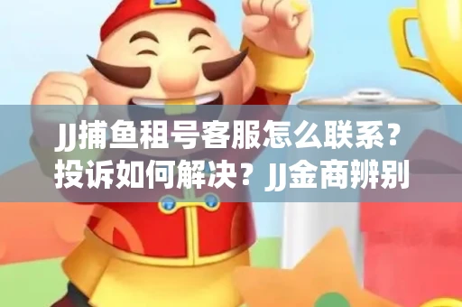 JJ捕鱼租号客服怎么联系？投诉如何解决？JJ金商辨别技巧有哪些？