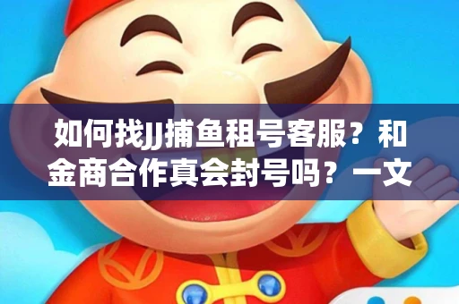 如何找JJ捕鱼租号客服？和金商合作真会封号吗？一文讲透避坑指南