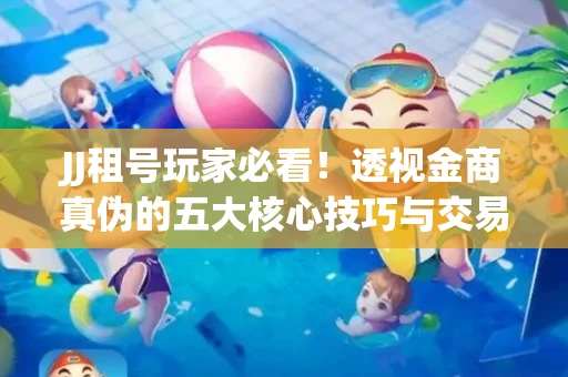 JJ租号玩家必看！透视金商真伪的五大核心技巧与交易避坑全攻略