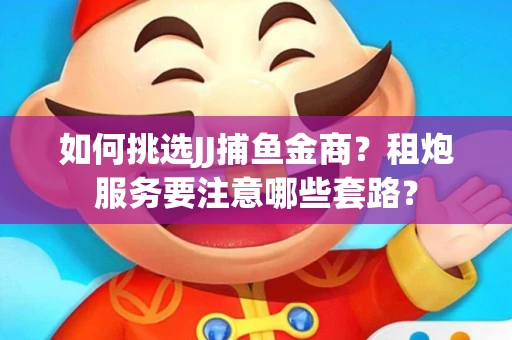 如何挑选JJ捕鱼金商？租炮服务要注意哪些套路？