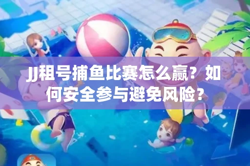 JJ租号捕鱼比赛怎么赢？如何安全参与避免风险？