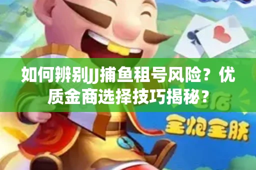 如何辨别JJ捕鱼租号风险？优质金商选择技巧揭秘？