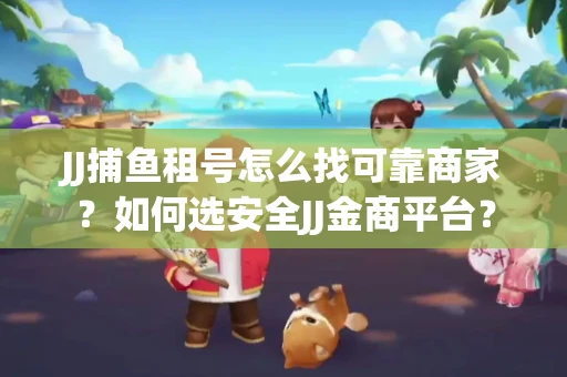 JJ捕鱼租号怎么找可靠商家？如何选安全JJ金商平台？