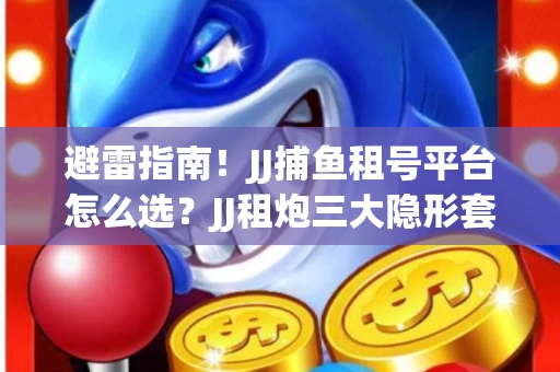 避雷指南！JJ捕鱼租号平台怎么选？JJ租炮三大隐形套路全解析