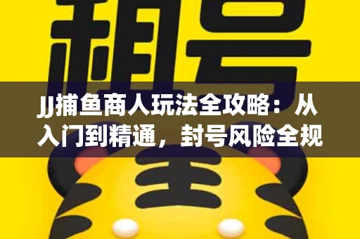 JJ捕鱼商人玩法全攻略：从入门到精通，封号风险全规避