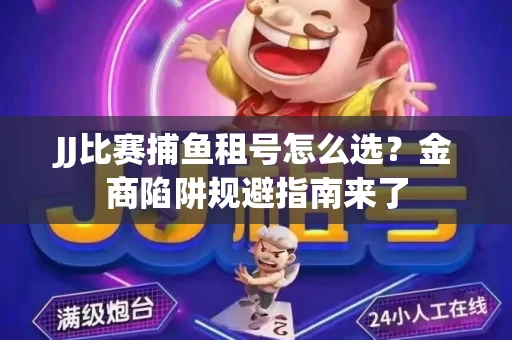 JJ比赛捕鱼租号怎么选？金商陷阱规避指南来了