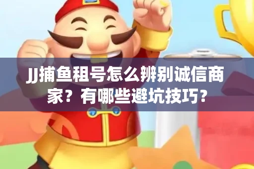 JJ捕鱼租号怎么辨别诚信商家？有哪些避坑技巧？