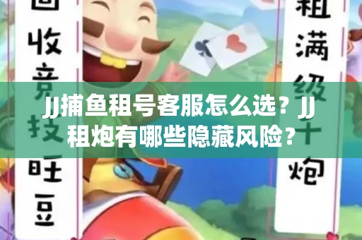 JJ捕鱼租号客服怎么选？JJ租炮有哪些隐藏风险？