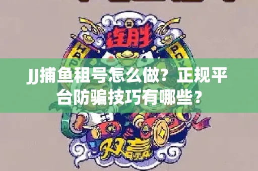 JJ捕鱼租号怎么做？正规平台防骗技巧有哪些？
