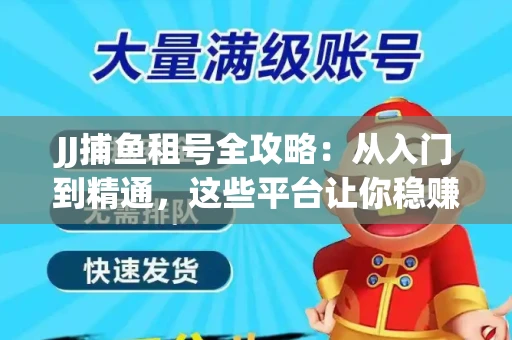JJ捕鱼租号全攻略：从入门到精通，这些平台让你稳赚不亏