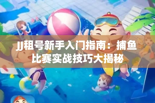 JJ租号新手入门指南：捕鱼比赛实战技巧大揭秘