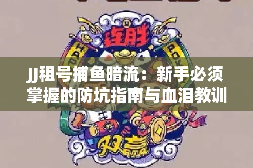 JJ租号捕鱼暗流：新手必须掌握的防坑指南与血泪教训