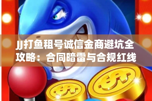 JJ打鱼租号诚信金商避坑全攻略：合同暗雷与合规红线一次说清