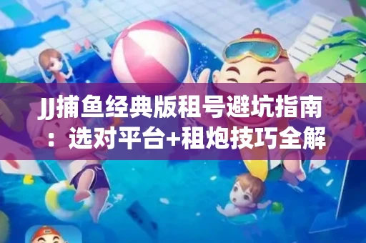 JJ捕鱼经典版租号避坑指南：选对平台+租炮技巧全解析